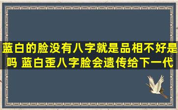 蓝白的脸没有八字就是品相不好是吗 蓝白歪八字脸会遗传给下一代吗